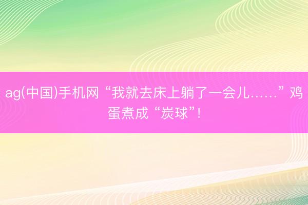 ag(中国)手机网 “我就去床上躺了一会儿……” 鸡蛋煮成 “炭球”！