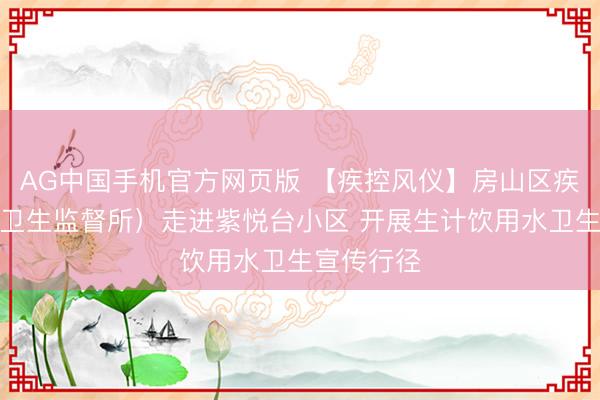 AG中国手机官方网页版 【疾控风仪】房山区疾控中心（卫生监督所）走进紫悦台小区 开展生计饮用水卫生宣传行径