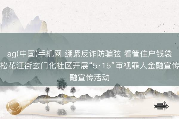 ag(中国)手机网 绷紧反诈防骗弦 看管住户钱袋子丨松花江街玄门化社区开展“5·15”审视罪人金融宣传活动