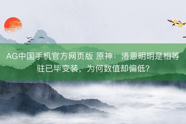 AG中国手机官方网页版 原神：洛恩明明是相等驻已毕变装，为何数值却偏低？