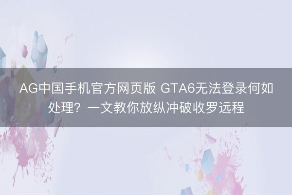 AG中国手机官方网页版 GTA6无法登录何如处理？一文教你放纵冲破收罗远程