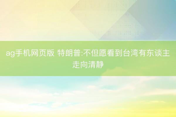 ag手机网页版 特朗普:不但愿看到台湾有东谈主走向清静
