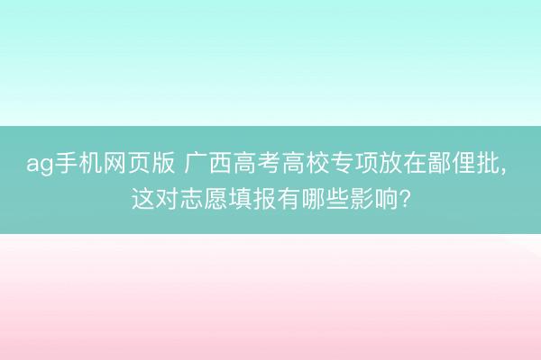 ag手机网页版 广西高考高校专项放在鄙俚批， 这对志愿填报有哪些影响?
