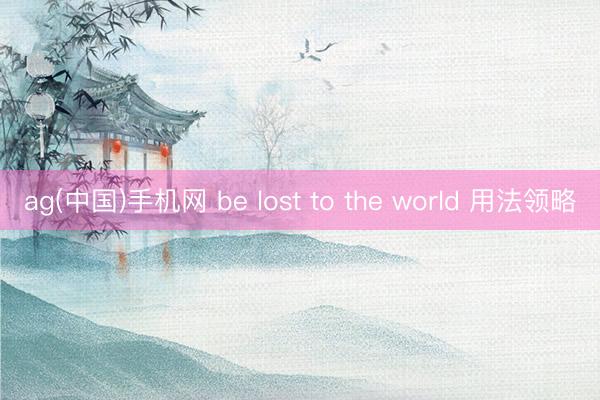 ag(中国)手机网 be lost to the world 用法领略
