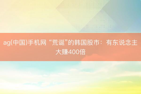 ag(中国)手机网 “荒诞”的韩国股市：有东说念主大赚400倍