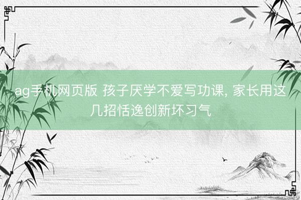 ag手机网页版 孩子厌学不爱写功课, 家长用这几招恬逸创新坏习气