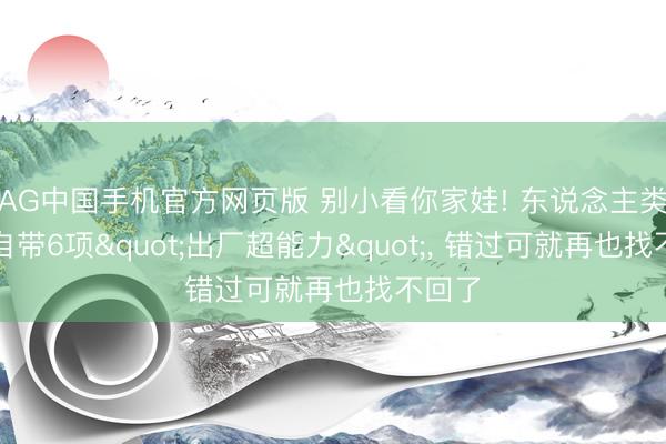 AG中国手机官方网页版 别小看你家娃! 东说念主类幼崽自带6项"出厂超能力"， 错过可就再也找不回了