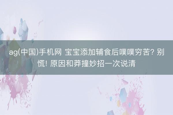 ag(中国)手机网 宝宝添加辅食后噗噗穷苦? 别慌! 原因和莽撞妙招一次说清
