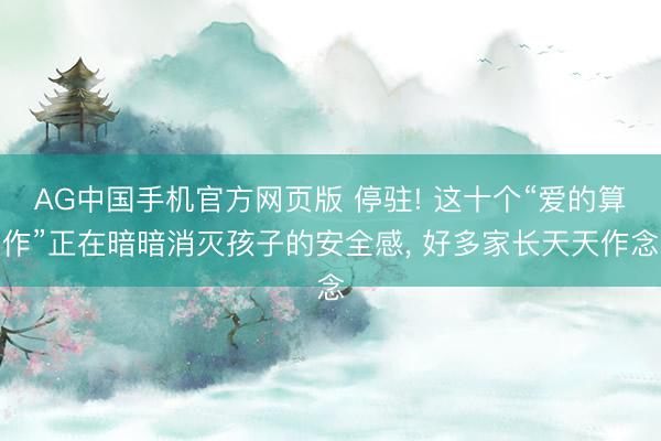 AG中国手机官方网页版 停驻! 这十个“爱的算作”正在暗暗消灭孩子的安全感， 好多家长天天作念