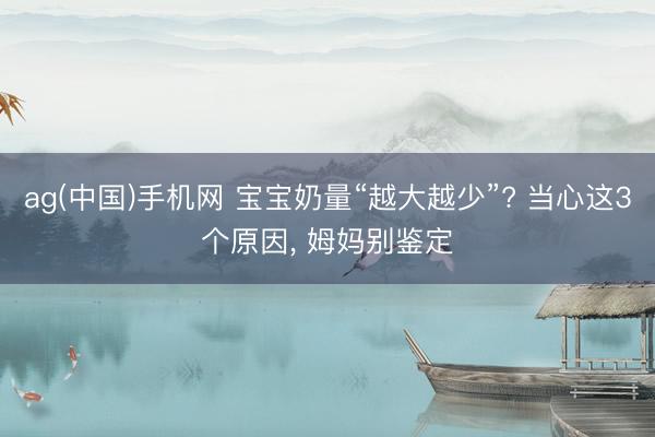 ag(中国)手机网 宝宝奶量“越大越少”? 当心这3个原因， 姆妈别鉴定
