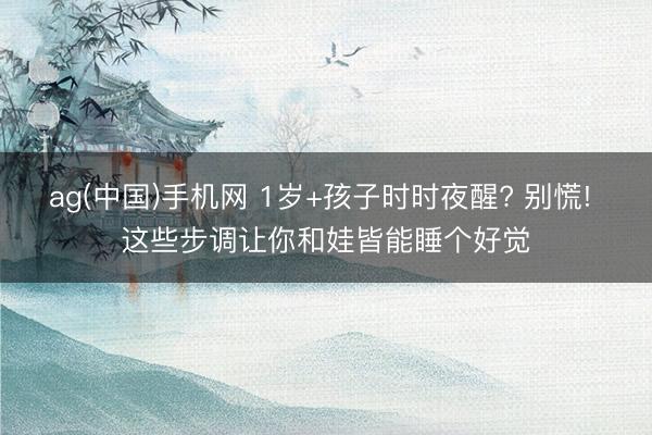 ag(中国)手机网 1岁+孩子时时夜醒? 别慌! 这些步调让你和娃皆能睡个好觉