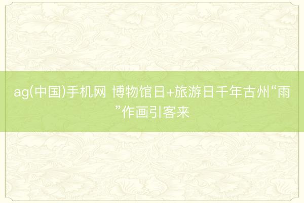 ag(中国)手机网 博物馆日+旅游日千年古州“雨”作画引客来