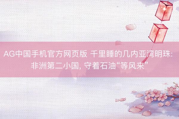 AG中国手机官方网页版 千里睡的几内亚湾明珠: 非洲第二小国， 守着石油“等风来”