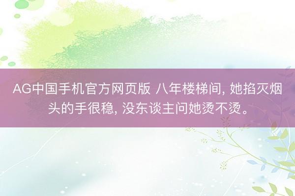 AG中国手机官方网页版 八年楼梯间， 她掐灭烟头的手很稳， 没东谈主问她烫不烫。