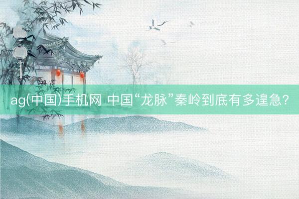 ag(中国)手机网 中国“龙脉”秦岭到底有多遑急?