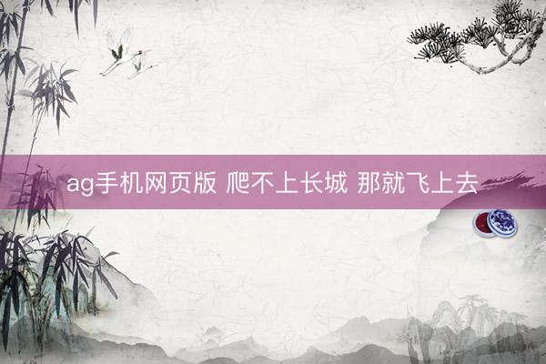 ag手机网页版 爬不上长城 那就飞上去
