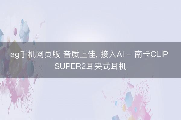 ag手机网页版 音质上佳， 接入AI - 南卡CLIP SUPER2耳夹式耳机