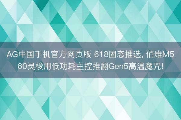 AG中国手机官方网页版 618固态推选, 佰维M560灵梭用低功耗主控推翻Gen5高温魔咒!