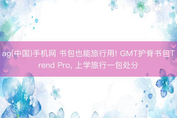 ag(中国)手机网 书包也能旅行用! GMT护脊书包Trend Pro， 上学旅行一包处分