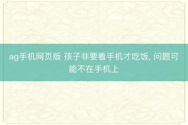 ag手机网页版 孩子非要看手机才吃饭， 问题可能不在手机上