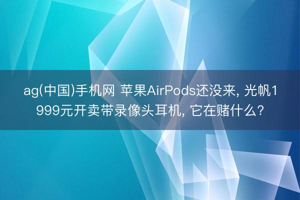 ag(中国)手机网 苹果AirPods还没来， 光帆1999元开卖带录像头耳机， 它在赌什么?