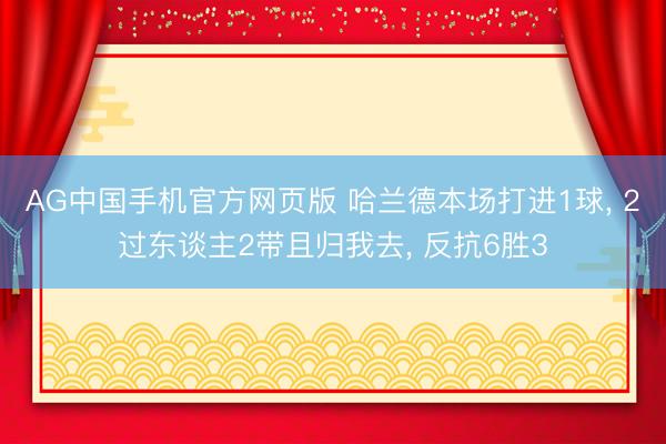 AG中国手机官方网页版 哈兰德本场打进1球， 2过东谈主2带且归我去， 反抗6胜3