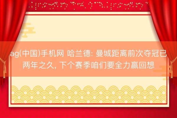 ag(中国)手机网 哈兰德: 曼城距离前次夺冠已两年之久， 下个赛季咱们要全力赢回想