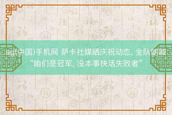 ag(中国)手机网 萨卡社媒晒庆祝动态， 全队呐喊“咱们是冠军， 没本事快活失败者”