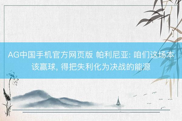 AG中国手机官方网页版 帕利尼亚: 咱们这场本该赢球， 得把失利化为决战的能源