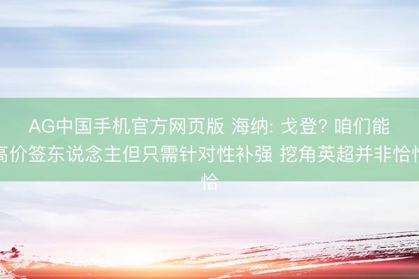 AG中国手机官方网页版 海纳: 戈登? 咱们能高价签东说念主但只需针对性补强 挖角英超并非恰恰