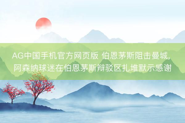 AG中国手机官方网页版 伯恩茅斯阻击曼城， 阿森纳球迷在伯恩茅斯辩驳区扎堆默示感谢