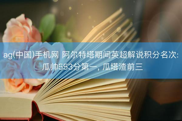 ag(中国)手机网 阿尔特塔期间英超解说积分名次: 瓜帅553分第一， 瓜塔渣前三
