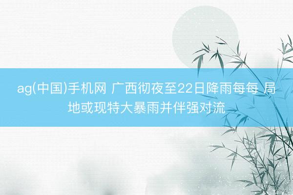 ag(中国)手机网 广西彻夜至22日降雨每每 局地或现特大暴雨并伴强对流