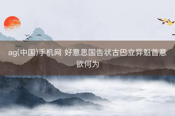 ag(中国)手机网 好意思国告状古巴立异魁首意欲何为