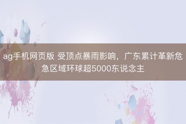 ag手机网页版 受顶点暴雨影响，广东累计革新危急区域环球超5000东说念主