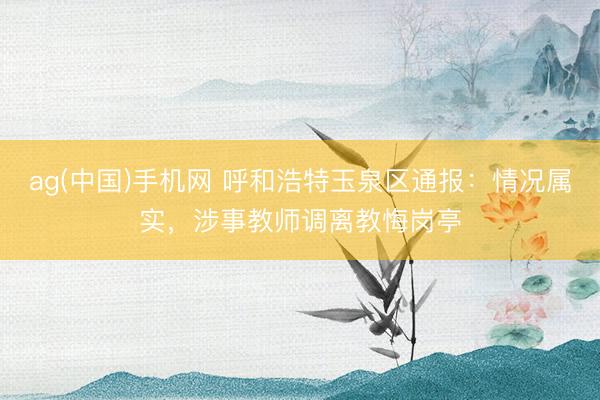 ag(中国)手机网 呼和浩特玉泉区通报：情况属实，涉事教师调离教悔岗亭