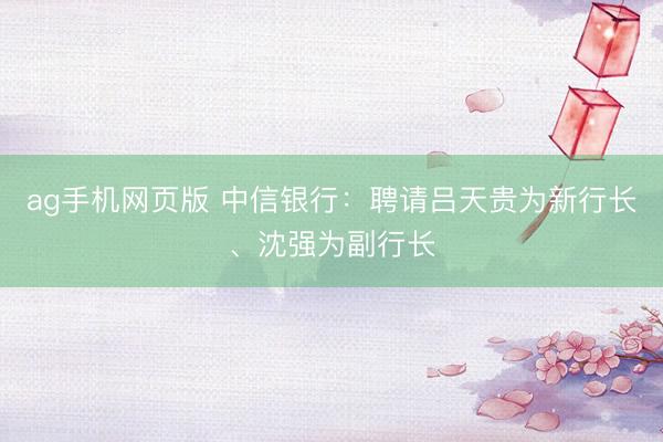 ag手机网页版 中信银行：聘请吕天贵为新行长、沈强为副行长