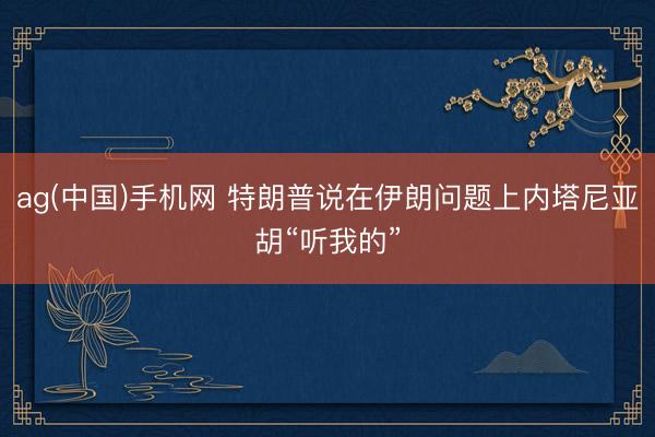 ag(中国)手机网 特朗普说在伊朗问题上内塔尼亚胡“听我的”