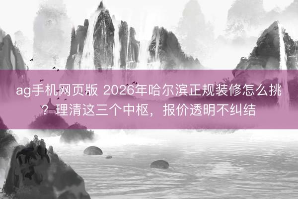 ag手机网页版 2026年哈尔滨正规装修怎么挑？理清这三个中枢，报价透明不纠结