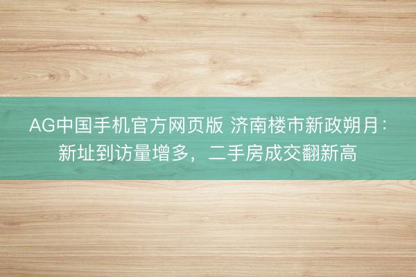 AG中国手机官方网页版 济南楼市新政朔月：新址到访量增多，二手房成交翻新高