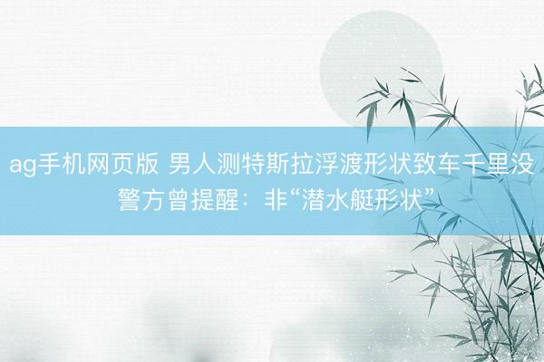 ag手机网页版 男人测特斯拉浮渡形状致车千里没 警方曾提醒：非“潜水艇形状”