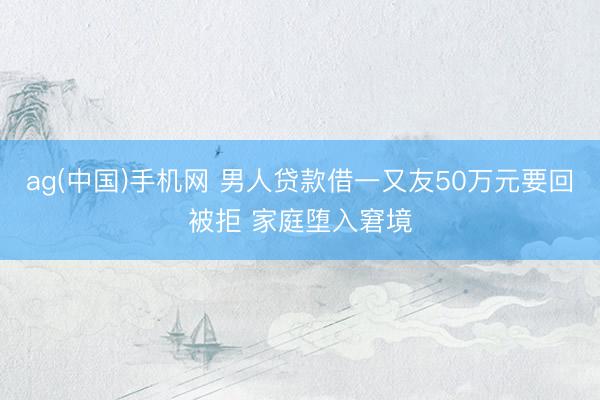 ag(中国)手机网 男人贷款借一又友50万元要回被拒 家庭堕入窘境