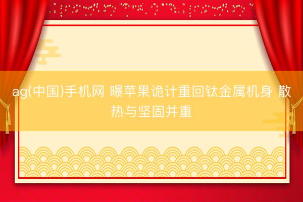 ag(中国)手机网 曝苹果诡计重回钛金属机身 散热与坚固并重