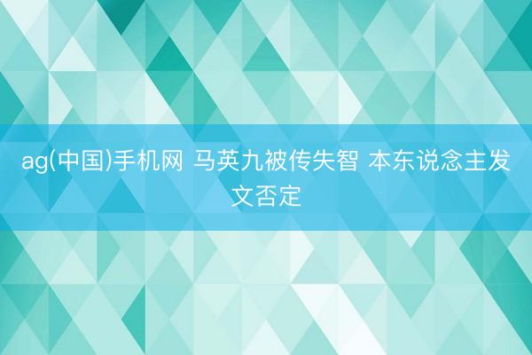 ag(中国)手机网 马英九被传失智 本东说念主发文否定