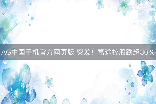 AG中国手机官方网页版 突发！富途控股跌超30%