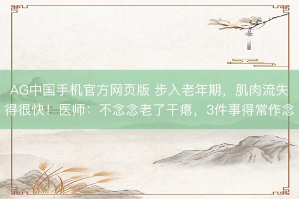 AG中国手机官方网页版 步入老年期，肌肉流失得很快！医师：不念念老了干瘪，3件事得常作念