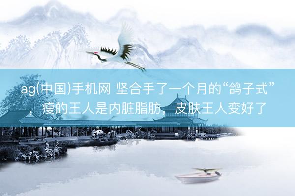 ag(中国)手机网 坚合手了一个月的“鸽子式”，瘦的王人是内脏脂肪，皮肤王人变好了