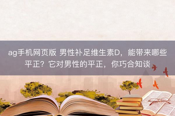 ag手机网页版 男性补足维生素D，能带来哪些平正？它对男性的平正，你巧合知谈
