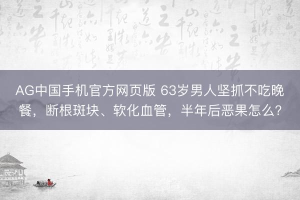 AG中国手机官方网页版 63岁男人坚抓不吃晚餐，断根斑块、软化血管，半年后恶果怎么？