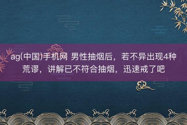 ag(中国)手机网 男性抽烟后，若不异出现4种荒谬，讲解已不符合抽烟，迅速戒了吧